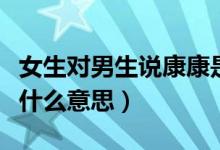 女生對(duì)男生說康康是什么意思（女生說康康是什么意思）