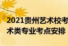 2021貴州藝術(shù)?？加心男W(xué)校（2022貴州藝術(shù)類(lèi)專(zhuān)業(yè)考點(diǎn)安排）