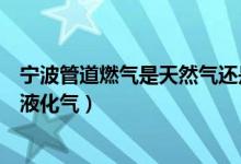 寧波管道燃?xì)馐翘烊粴膺€是液化氣(管道燃?xì)馐翘烊粴膺€是液化氣)