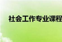 社會(huì)工作專(zhuān)業(yè)課程有什么（主要學(xué)什么）