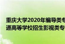 重慶大學(xué)2020年編導(dǎo)類專業(yè)錄取分?jǐn)?shù)線(2022年重慶市普通高等學(xué)校招生影視類專業(yè)統(tǒng)考簡(jiǎn)章)