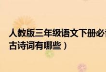 人教版三年級(jí)語(yǔ)文下冊(cè)必背古詩(shī)詞(語(yǔ)文版三年級(jí)下冊(cè)必背古詩(shī)詞有哪些)