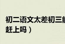 初二語文太差初三能學好嗎（初二語文差還能趕上嗎）