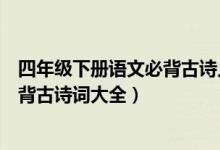 四年級(jí)下冊(cè)語(yǔ)文必背古詩(shī)人教版(北師版四年級(jí)下冊(cè)語(yǔ)文必背古詩(shī)詞大全)