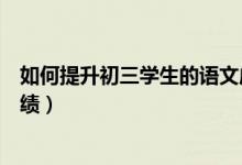 如何提升初三學(xué)生的語(yǔ)文成績(jī)(如何提高初三學(xué)生的語(yǔ)文成績(jī))