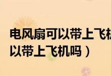 電風(fēng)扇可以帶上飛機(jī)嗎還是要托運(yùn)(電風(fēng)扇可以帶上飛機(jī)嗎)
