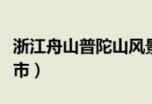 浙江舟山普陀山風(fēng)景區(qū)(普陀山在浙江哪個城市)
