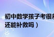 初中數(shù)學(xué)孩子考很差怎么辦（初中數(shù)學(xué)太差了還能補救嗎）