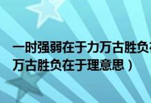 一時強弱在于力萬古勝負(fù)在于理意思視頻（一時強弱在于力萬古勝負(fù)在于理意思）