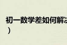 初一數學差如何解決（初一數學差的補救措施）