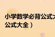小學數(shù)學必背公式大全人教版（小學數(shù)學必背公式大全）