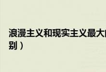 浪漫主義和現(xiàn)實主義最大的區(qū)別(現(xiàn)實主義和浪漫主義的區(qū)別)