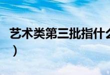 藝術類第三批指什么（藝術第三批是什么意思）