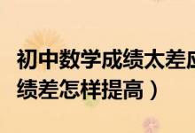 初中數(shù)學成績太差應(yīng)該怎么提高（初中數(shù)學成績差怎樣提高）