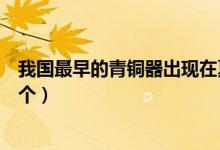 我國最早的青銅器出現(xiàn)在夏朝（最早進入青銅器的國家是哪個）