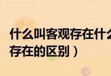 什么叫客觀存在什么叫主觀（客觀實在和客觀存在的區(qū)別）