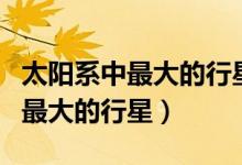 太陽系中最大的行星是哪一個(gè)行星（太陽系中最大的行星）
