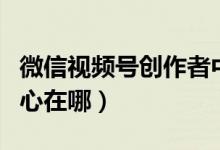 微信視頻號(hào)創(chuàng)作者中心（微信視頻號(hào)創(chuàng)作者中心在哪）