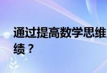 通過提高數(shù)學思維,如何幫助孩子提高數(shù)學成績?