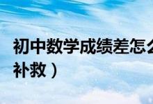 初中數(shù)學(xué)成績差怎么補救（初中數(shù)學(xué)不好怎么補救）