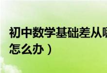 初中數(shù)學(xué)基礎(chǔ)差從哪開始補(初中數(shù)學(xué)基礎(chǔ)差怎么辦)
