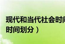 現(xiàn)代和當代社會時間怎么區(qū)分（現(xiàn)代和當代的時間劃分）