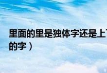 里面的里是獨(dú)體字還是上下結(jié)構(gòu)(里是獨(dú)體字還是上下結(jié)構(gòu)的字)