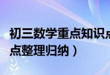 初三數(shù)學(xué)重點知識點整理歸納（初三數(shù)學(xué)知識點整理歸納）