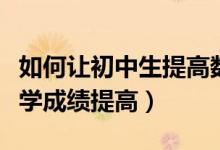 如何讓初中生提高數(shù)學(xué)成績(jī)(初中生怎么讓數(shù)學(xué)成績(jī)提高)