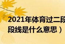 2021年體育過(guò)二段線能上什么大學(xué)(體育二段線是什么意思)