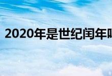 2020年是世紀(jì)閏年嗎(2020年是什么世紀(jì))