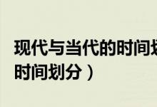 現(xiàn)代與當(dāng)代的時(shí)間劃分對照表（當(dāng)代和現(xiàn)代的時(shí)間劃分）