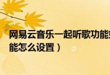 網易云音樂一起聽歌功能如何開啟(網易云音樂一起聽歌功能怎么設置)
