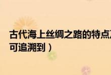 古代海上絲綢之路的特點(diǎn)及原因（古代海上絲綢之路的歷史可追溯到）