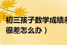 初三孩子數(shù)學(xué)成績差怎么提高（初三數(shù)學(xué)成績很差怎么辦）