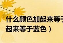 什么顏色加起來等于藍色水彩筆（什么顏色加起來等于藍色）