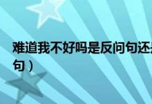 難道我不好嗎是反問(wèn)句還是疑問(wèn)句(難道是反問(wèn)句還是疑問(wèn)句)