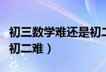 初三數(shù)學(xué)難還是初二數(shù)學(xué)難(數(shù)學(xué)初三難還是初二難)