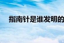 指南針是誰(shuí)發(fā)明的(指南針是誰(shuí)發(fā)明的)
