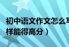 初中語(yǔ)文作文怎么寫(xiě)得高分（初中語(yǔ)文作文怎樣能得高分）