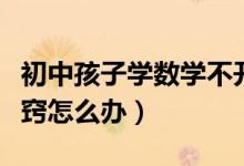 初中孩子學(xué)數(shù)學(xué)不開竅怎么辦(初中數(shù)學(xué)不開竅怎么辦)