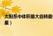 太陽(yáng)系中體積最大自轉(zhuǎn)最快的行星(太陽(yáng)系中體積最大的行星)