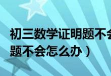 初三數(shù)學證明題不會寫怎么辦（初中數(shù)學證明題不會怎么辦）