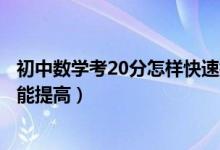 初中數(shù)學(xué)考20分怎樣快速提高成績（初中數(shù)學(xué)怎么學(xué)成績才能提高）