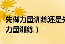 先做力量訓(xùn)練還是先有氧（先有氧訓(xùn)練還是先力量訓(xùn)練）