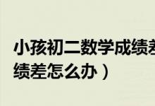 小孩初二數(shù)學(xué)成績差怎么補（初二小孩數(shù)學(xué)成績差怎么辦）