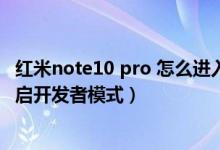 紅米note10 pro 怎么進入開發(fā)者模式（紅米note10怎么開啟開發(fā)者模式）
