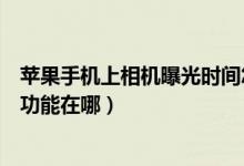 蘋果手機上相機曝光時間怎么設置（蘋果手機相機曝光調整功能在哪）