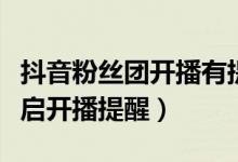 抖音粉絲團開播有提醒嗎（抖音短視頻怎么開啟開播提醒）