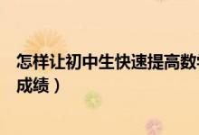 怎樣讓初中生快速提高數(shù)學(xué)成績(jī)(初中生怎樣快速提高數(shù)學(xué)成績(jī))